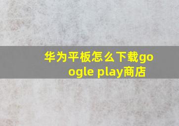 华为平板怎么下载google play商店